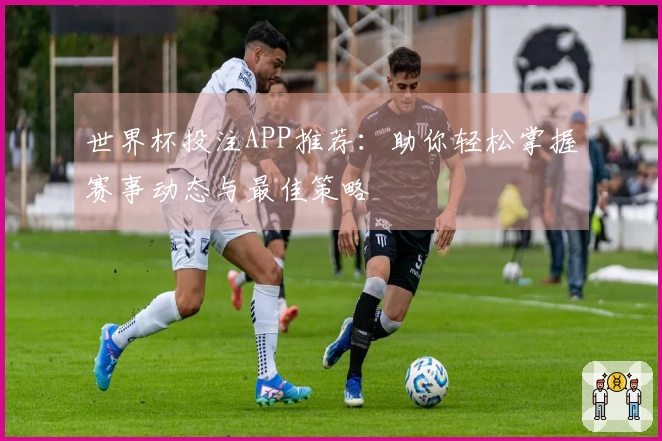 世界杯投注APP推荐：助你轻松掌握赛事动态与最佳策略