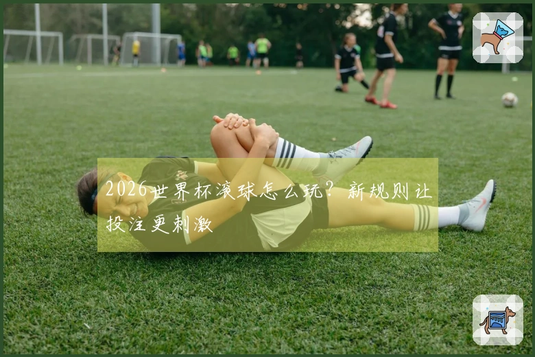 2026世界杯滚球怎么玩？新规则让投注更刺激