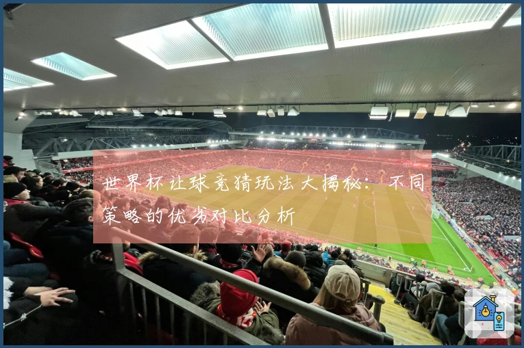 世界杯让球竞猜玩法大揭秘：不同策略的优劣对比分析