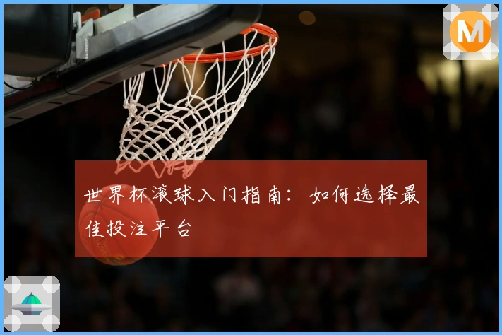 世界杯滚球入门指南:如何选择最佳投注平台