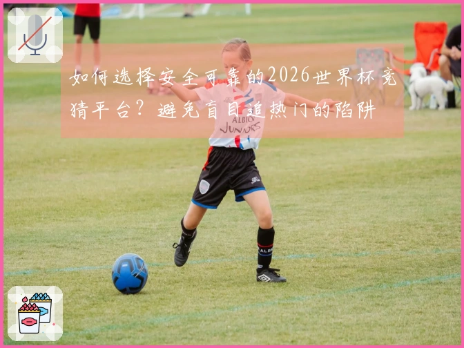 如何选择安全可靠的2026世界杯竞猜平台？避免盲目追热门的陷阱